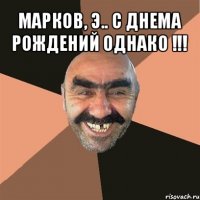 марков, э.. с днема рождений однако !!! 