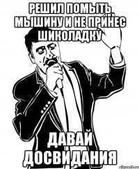 решил помыть мышину и не принес шиколадку давай досвидания