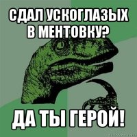 сдал ускоглазых в ментовку? да ты герой!