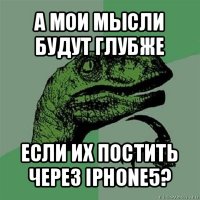 а мои мысли будут глубже если их постить через iphone5?