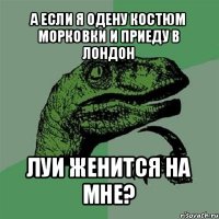 а если я одену костюм морковки и приеду в лондон луи женится на мне?