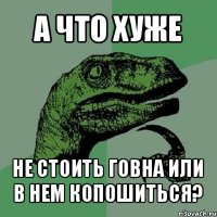 а что хуже не стоить говна или в нем копошиться?