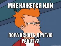 мне кажется или пора искать другую работу?