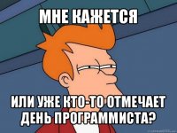 мне кажется или уже кто-то отмечает день программиста?