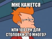 мне кажется или 100 грн для столовки это много?