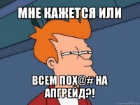 мне кажется или всем пох@# на апгрейд?!