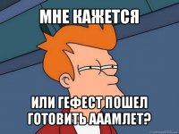 мне кажется или гефест пошел готовить ааамлет?