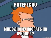 интересно мне одному насрать на iphone 5?