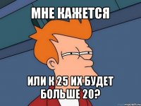 мне кажется или к 25 их будет больше 20?