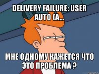 delivery failure: user auto (a... мне одному кажется что это проблема ?