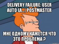 delivery failure: user auto (a...| postmaster мне одному кажется что это проблема ?