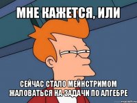 мне кажется, или сейчас стало мейнстримом жаловаться на задачи по алгебре