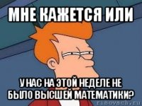 мне кажется или у нас на этой неделе не было высшей математики?