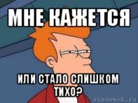 мне кажется или стало слишком тихо?