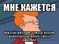 мне кажется или действительно если я не подарю шоколадку я не получу своего фонарика