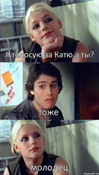 Я голосую за Катю,а ты? тоже молодец