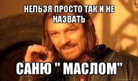 нельзя просто так и не назвать саню " маслом"