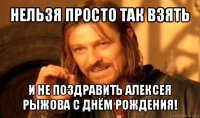 нельзя просто так взять и не поздравить алексея рыжова с днём рождения!