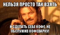 нельзя просто так взять и сделать себе кофе, не обслужив кофеварку!