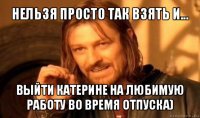 нельзя просто так взять и... выйти катерине на любимую работу во время отпуска)