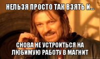 нельзя просто так взять и... снова не устроиться на любимую работу в магнит