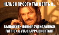 нельзя просто так взять и... выложить новые аудиозаписи patrick & via chappa вконтакт