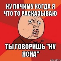 ну почиму когда я что то расказываю ты говоришь "ну ясна"