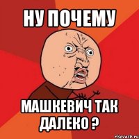 ну почему машкевич так далеко ?