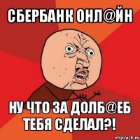 сбербанк онл@йн ну что за долб@eб тебя сделал?!