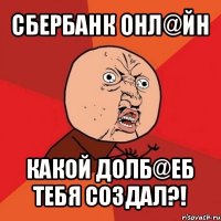 сбербанк онл@йн какой долб@еб тебя создал?!