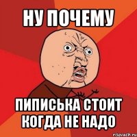 ну почему пиписька стоит когда не надо