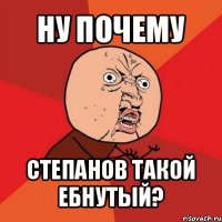 ну почему степанов такой ебнутый?