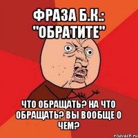 фраза б.к.: "обратите" что обращать? на что обращать? вы вообще о чем?