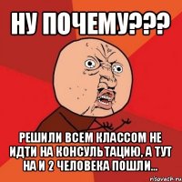 ну почему??? решили всем классом не идти на консультацию, а тут на и 2 человека пошли...