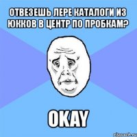 отвезешь лере каталоги из юкков в центр по пробкам? okay