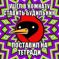 ушёл в комнату ставить будильник поставил на тетради