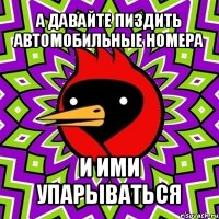 а давайте пиздить автомобильные номера и ими упарываться