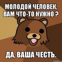 молодой человек, вам что-то нужно ? да, ваша честь.