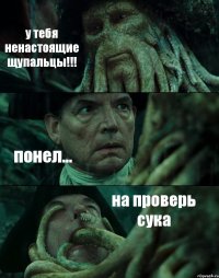 у тебя ненастоящие щупальцы!!! понел... на проверь сука