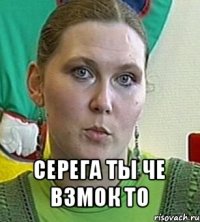  серега ты че взмок то