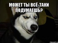 Может ты всё-таки подумаешь? 