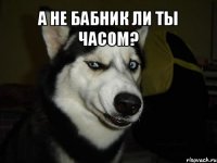 А не бабник ли ты часом? 