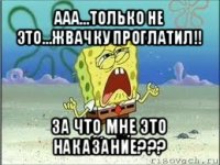 ааа...только не это...жвачку проглатил!! за что мне это наказание???