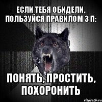 если тебя обидели, пользуйся правилом 3 п: понять, простить, похоронить