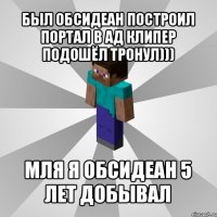 был обсидеан построил портал в ад клипер подошёл тронул))) мля я обсидеан 5 лет добывал