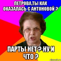 петрова,ты как оказалась с антоновой ? парты нет ? ну и что ?