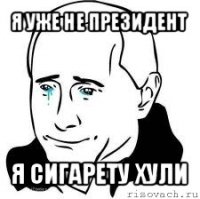 я уже не президент я сигарету хули