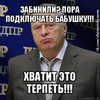 забинили? пора подключать бабушку!!! хватит это терпеть!!!