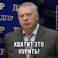  хватит это курить!