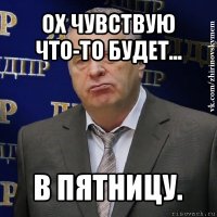 ох чувствую что-то будет... в пятницу.